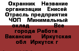 Охранник › Название организации ­ Енисей › Отрасль предприятия ­ ЧОП › Минимальный оклад ­ 30 000 - Все города Работа » Вакансии   . Иркутская обл.,Иркутск г.